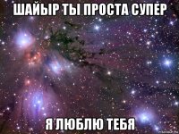 шайыр ты проста супер я люблю тебя