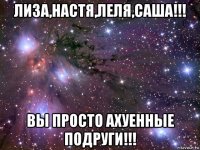 лиза,настя,леля,саша!!! вы просто ахуенные подруги!!!