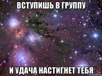 вступишь в группу и удача настигнет тебя