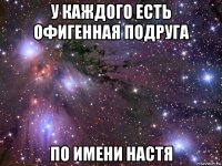 у каждого есть офигенная подруга по имени настя