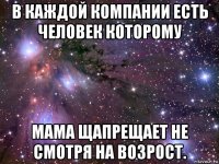 в каждой компании есть человек которому мама щапрещает не смотря на возрост.