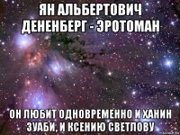 ян альбертович дененберг - эротоман он любит одновременно и ханин зуаби, и ксению светлову