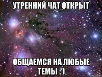 утренний чат открыт общаемся на любые темы : )