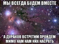 мы всегда будем вместе а дураков встретим пройдём мимо нам нам них насрать