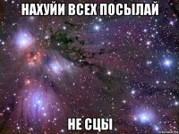 нахуйи всех посылай не сцы