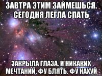 завтра этим займешься. сегодня легла спать закрыла глаза. и никаких мечтаний. фу блять. фу нахуй