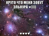 круто что меня зовут эльнура ♥)))) ♥♥♥♥