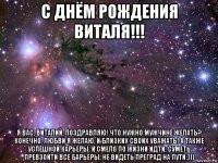 с днём рождения виталя!!! я вас, виталий, поздравляю! что нужно мужчине желать? конечно, любви я желаю, и близких своих уважать! а также успешной карьеры, и смело по жизни идти, суметь превзойти все барьеры, не видеть преград на пути:)))