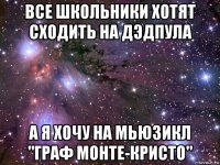 все школьники хотят сходить на дэдпула а я хочу на мьюзикл "граф монте-кристо"