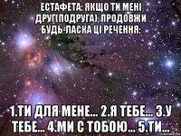 естафета: якщо ти мені друг(подруга), продовжи будь-ласка ці речення: 1.ти для мене... 2.я тебе... 3.у тебе... 4.ми с тобою... 5.ти...