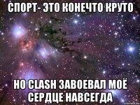 спорт- это конечто круто но clash завоевал моё сердце навсегда