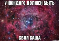 у каждого должен быть своя саша