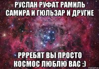 руслан руфат рамиль самира и гюльзар и другие ррребят вы просто космос люблю вас :)