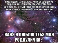 вместе! даже если далеко... никогда сердцам не одиноко. вместе двести семьдесят три дня. вечность мы с тобой любя прожили. вечно буду я любить тебя, чтобы мы с тобою вместе были! ваня я люблю тебя моя роднуличка :*