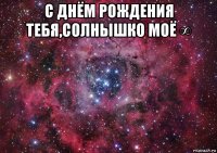 с днём рождения тебя,солнышко моё ∞ 