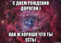 с днем рождения дорогой:) как ж хорошо что ты есть)