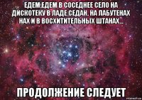 едем,едем в соседнее село на дискотеку в ладе седан, на лабутенах нах и в восхитительных штанах... продолжение следует