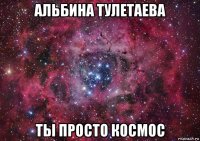 альбина тулетаева ты просто космос