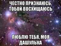 честно признаюсь, тобой восхищаюсь люблю тебя, моя дашулька