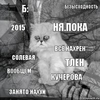 Б: ТЛЕН НЯ.ПОКА ЗАНЯТО НАХУЙ СОЛЕВАЯ БЕЗЫСХОДНОСТЬ КУЧЕРОВА 2015 ВООБЩЕМ ВСЁ НАХРЕН