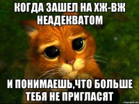 когда зашел на хж-вж неадекватом и понимаешь,что больше тебя не пригласят