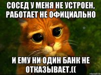 сосед у меня не устроен, работает не официально и ему ни один банк не отказывает.((