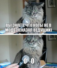 Вы знаете что коты не в моде?(сказал ведущий) 0_0