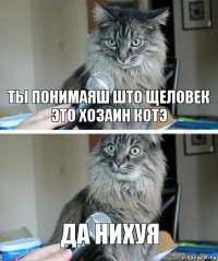 ты понимаяш што щеловек это хозаин котэ да нихуя