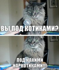 Вы под котиками? Под какими наркотиками!!!