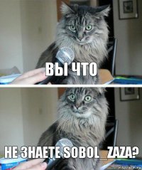 Вы что Не знаете Sobol_zaza?