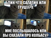 блин что салатик или грушу?!( мне послышалось или вы сказали про колбасу?