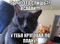 ты чё это спишь?! всавай!!! у тебя круговая по плану!