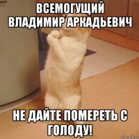 всемогущий владимир аркадьевич не дайте помереть с голоду!