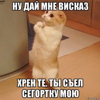 ну дай мне висказ хрен те. ты съел сегортку мою