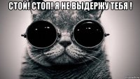 стой! стоп! я не выдержу тебя ! 