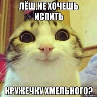 лёш,не хочешь испить кружечку хмельного?