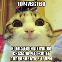 то чувство когда твоя девушка сказала, что хочет попробовать в троем