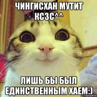 чингисхан мутит ксзс^^ лишь бы был единственным хаем:)