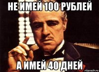 не имей 100 рублей а имей 40 дней