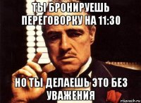 ты бронируешь переговорку на 11:30 но ты делаешь это без уважения