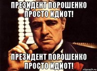 президент порошенко просто идиот! президент порошенко просто идиот!