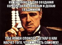 нужен спонсор для создания сервера долю пополам и делаю гл.админом тебе нужен спонсор, детка? а как насчет того, что им стать самому?