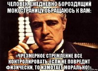 человек, ежедневно бороздящий мою страницу,обращаюсь к вам: «чрезмерное стремление все контролировать-если не повредит физически, то измотает морально!».