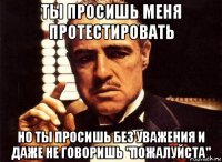 ты просишь меня протестировать но ты просишь без уважения и даже не говоришь "пожалуйста"