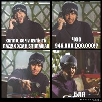 Халло. Хочу купыть Ладу Сэдан Бэклажан Чоо 946.000.000.000!?  .....Бля