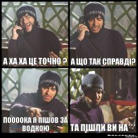 а ха ха це точно ? а що так справді? поооока я пішов за водкою та пішли ви На***