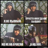 я не пьяный просто иногда им бываю! но не на 6часов а на 100.