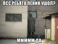 псс ребята ленин ушол? ммммм да