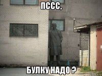 пссс, булку надо ?