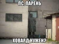 пс, парень ховард нужен?